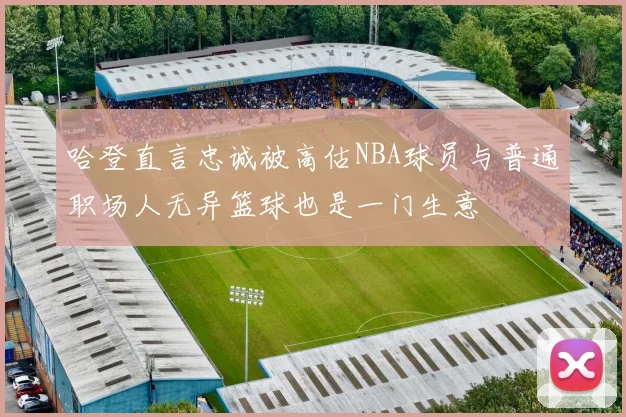 哈登直言忠诚被高估NBA球员与普通职场人无异篮球也是一门生意