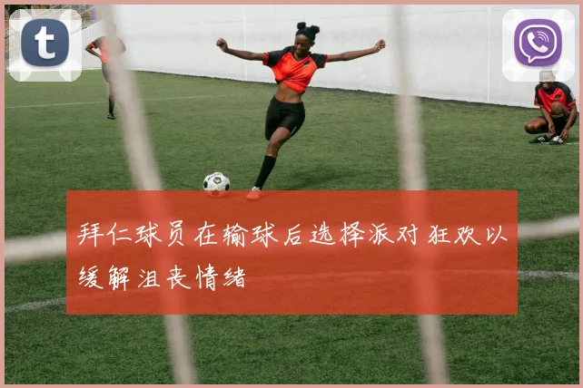 拜仁球员在输球后选择派对狂欢以缓解沮丧情绪