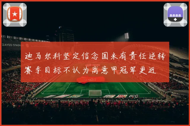 迪马尔科坚定信念国米有责任逆转赛季目标不认为离意甲冠军更近