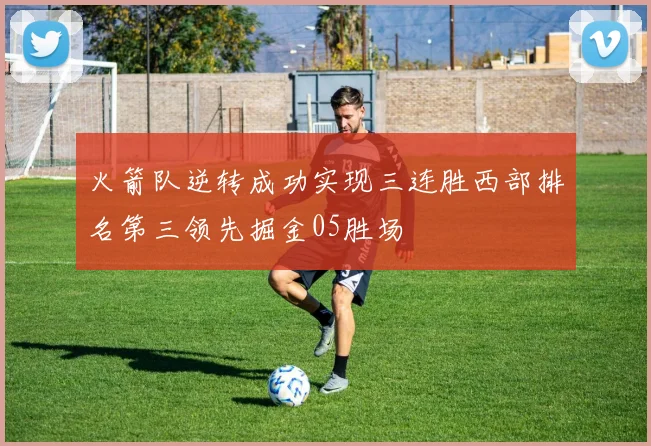 火箭队逆转成功实现三连胜西部排名第三领先掘金05胜场