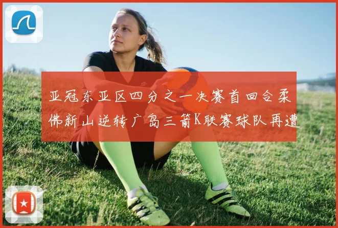 亚冠东亚区四分之一决赛首回合柔佛新山逆转广岛三箭K联赛球队再遭不胜困扰