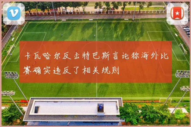 卡瓦哈尔反击特巴斯言论称海外比赛确实违反了相关规则