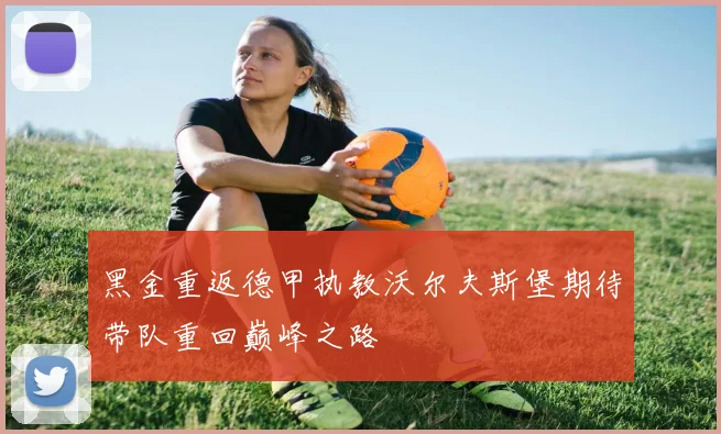黑金重返德甲执教沃尔夫斯堡期待带队重回巅峰之路