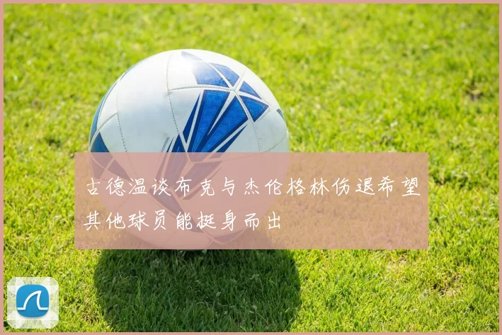 古德温谈布克与杰伦格林伤退希望其他球员能挺身而出
