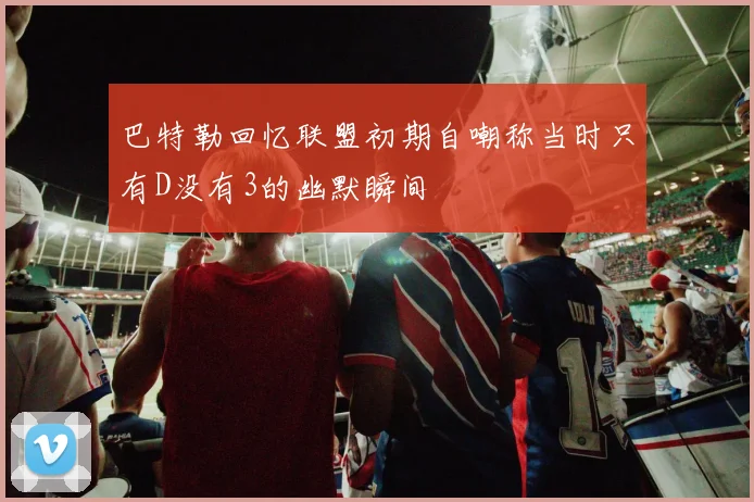 巴特勒回忆联盟初期自嘲称当时只有D没有3的幽默瞬间