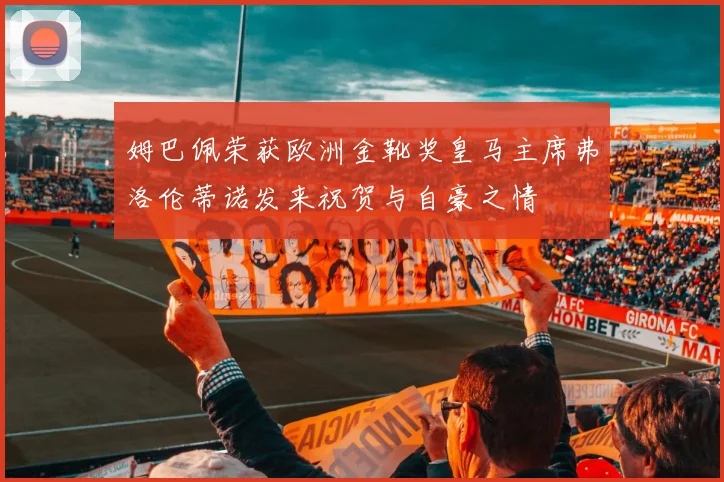 姆巴佩荣获欧洲金靴奖皇马主席弗洛伦蒂诺发来祝贺与自豪之情