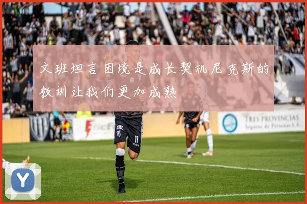 文班坦言困境是成长契机尼克斯的教训让我们更加成熟