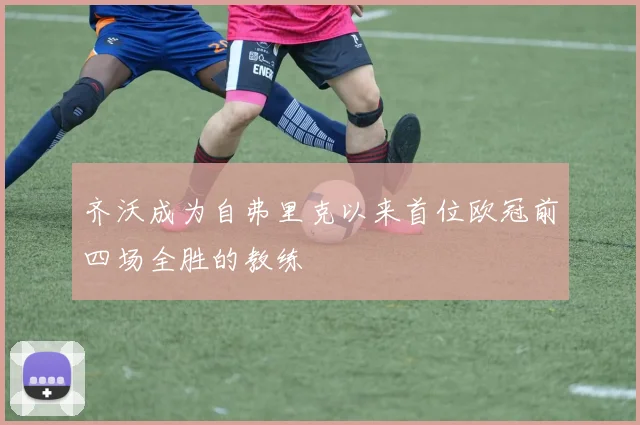齐沃成为自弗里克以来首位欧冠前四场全胜的教练