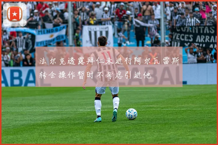 法尔克透露拜仁未进行阿尔瓦雷斯转会操作暂时不考虑引进他