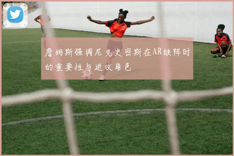 詹姆斯强调尼克史密斯在AR缺阵时的重要性与进攻角色