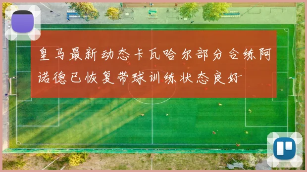 皇马最新动态卡瓦哈尔部分合练阿诺德已恢复带球训练状态良好