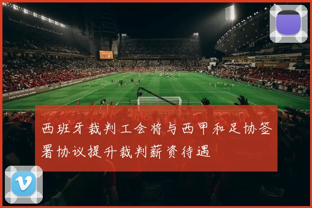 西班牙裁判工会将与西甲和足协签署协议提升裁判薪资待遇