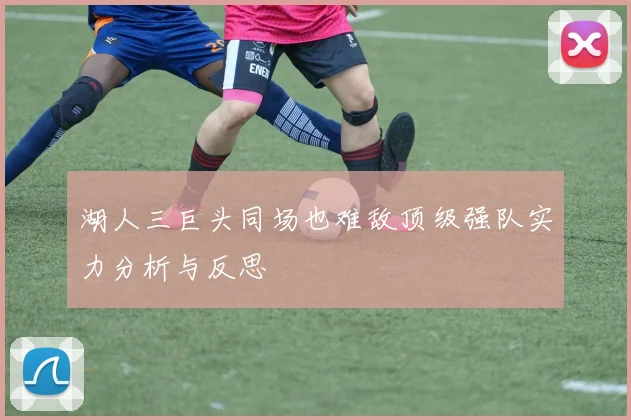 湖人三巨头同场也难敌顶级强队实力分析与反思
