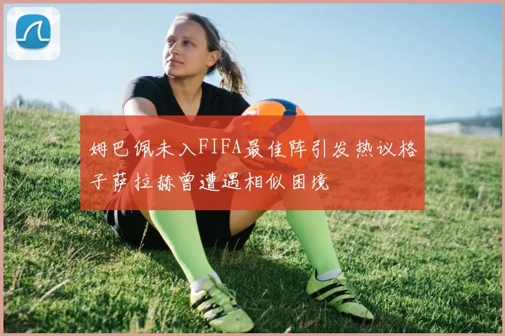 姆巴佩未入FIFA最佳阵引发热议格子萨拉赫曾遭遇相似困境
