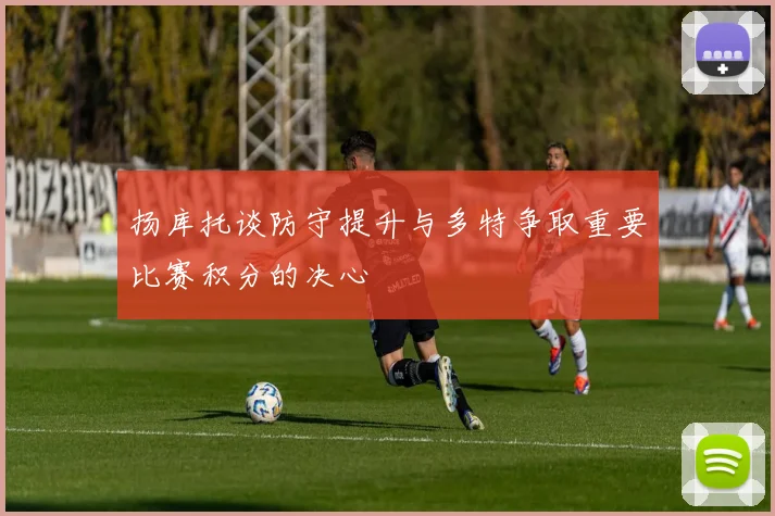 扬库托谈防守提升与多特争取重要比赛积分的决心
