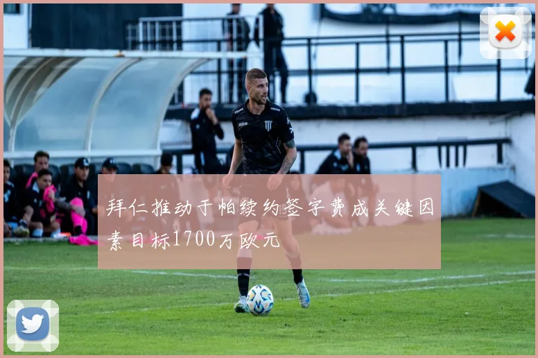 拜仁推动于帕续约签字费成关键因素目标1700万欧元