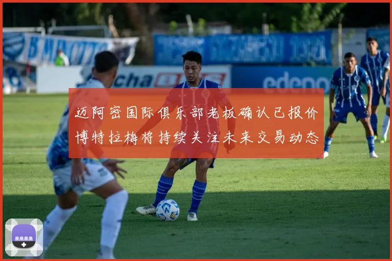 迈阿密国际俱乐部老板确认已报价博特拉梅将持续关注未来交易动态