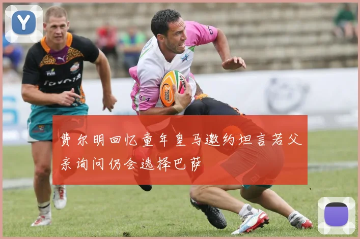 费尔明回忆童年皇马邀约坦言若父亲询问仍会选择巴萨