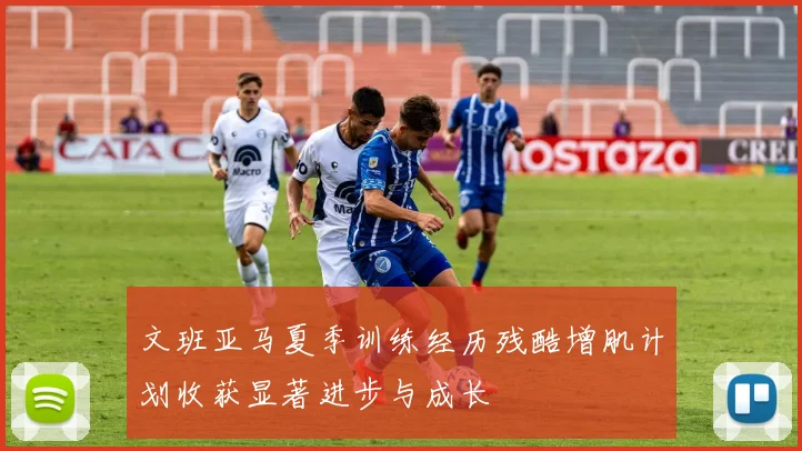 文班亚马夏季训练经历残酷增肌计划收获显著进步与成长