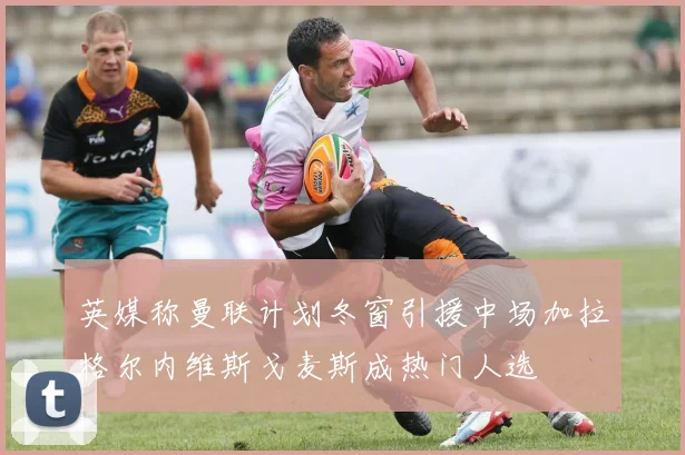 英媒称曼联计划冬窗引援中场加拉格尔内维斯戈麦斯成热门人选