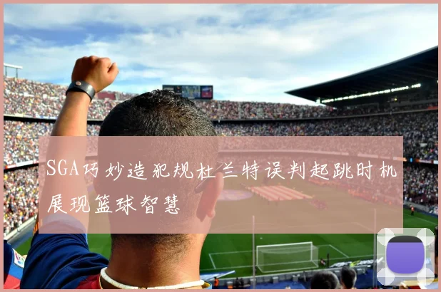 SGA巧妙造犯规杜兰特误判起跳时机展现篮球智慧