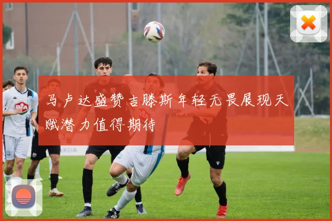 马卢达盛赞吉滕斯年轻无畏展现天赋潜力值得期待