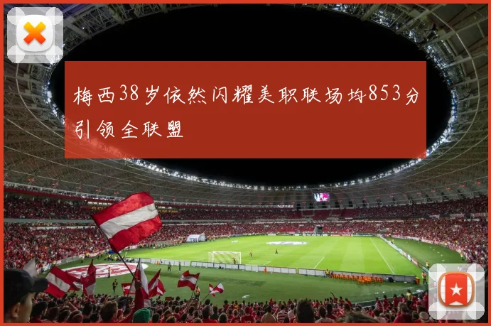 梅西38岁依然闪耀美职联场均853分引领全联盟