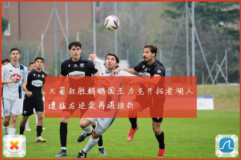 火箭狂胜鹈鹕国王力克开拓者湖人遭猛龙逆袭再遇挫折