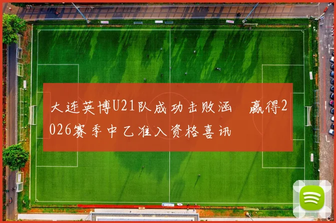 大连英博U21队成功击败涵瑀赢得2026赛季中乙准入资格喜讯