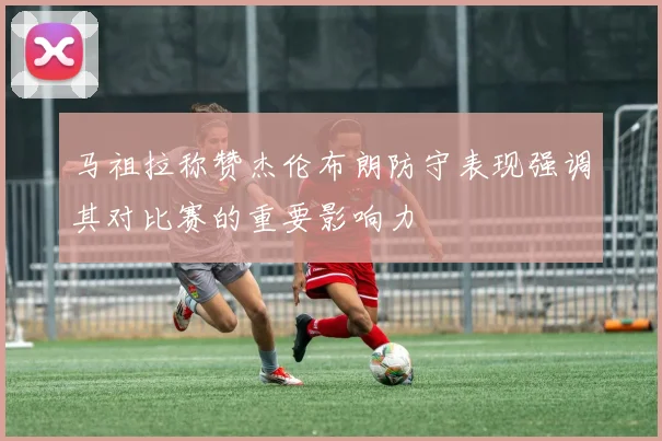 马祖拉称赞杰伦布朗防守表现强调其对比赛的重要影响力
