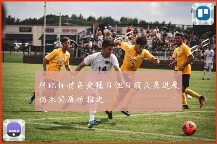 科比怀特备受瞩目但目前交易进展仍未实质性推进