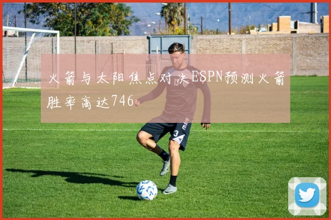 火箭与太阳焦点对决ESPN预测火箭胜率高达746