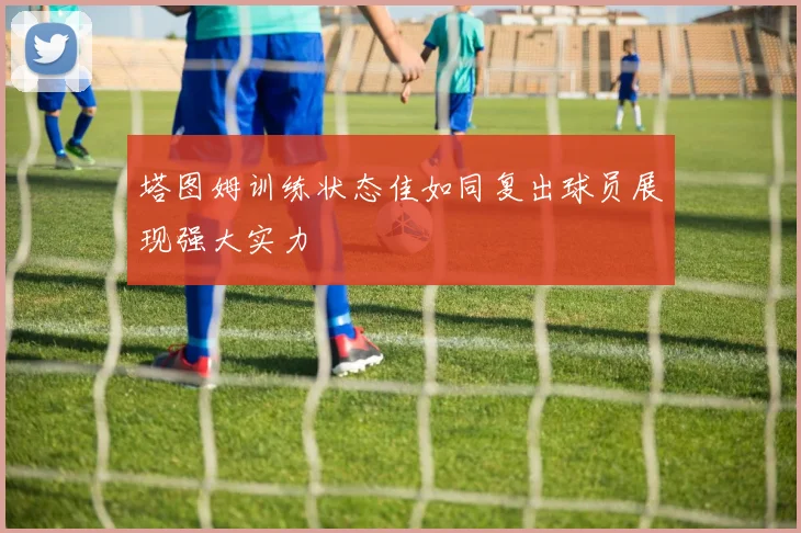 塔图姆训练状态佳如同复出球员展现强大实力