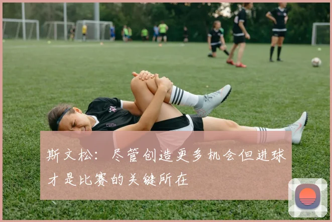 斯文松：尽管创造更多机会但进球才是比赛的关键所在
