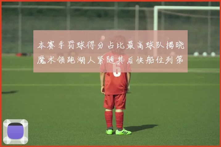 本赛季罚球得分占比最高球队揭晓魔术领跑湖人紧随其后快船位列第四