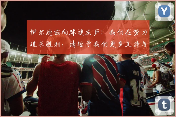 伊尔迪兹向球迷发声：我们在努力追求胜利，请给予我们更多支持与鼓励