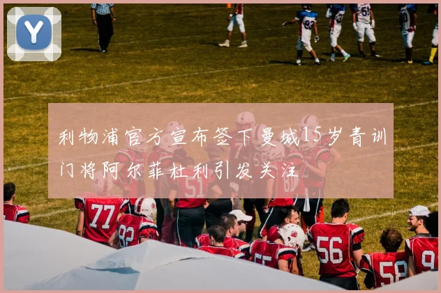 利物浦官方宣布签下曼城15岁青训门将阿尔菲杜利引发关注