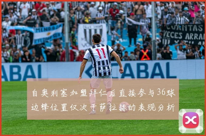 自奥利塞加盟拜仁后直接参与36球边锋位置仅次于萨拉赫的表现分析