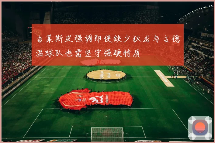 吉莱斯皮强调即使缺少狄龙与古德温球队也需坚守强硬特质