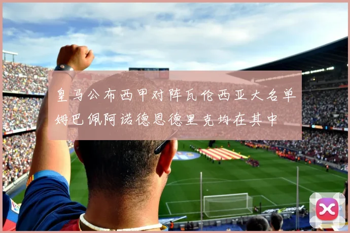 皇马公布西甲对阵瓦伦西亚大名单姆巴佩阿诺德恩德里克均在其中