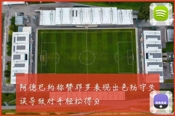 阿德巴约称赞邓罗表现出色防守失误导致对手轻松得分
