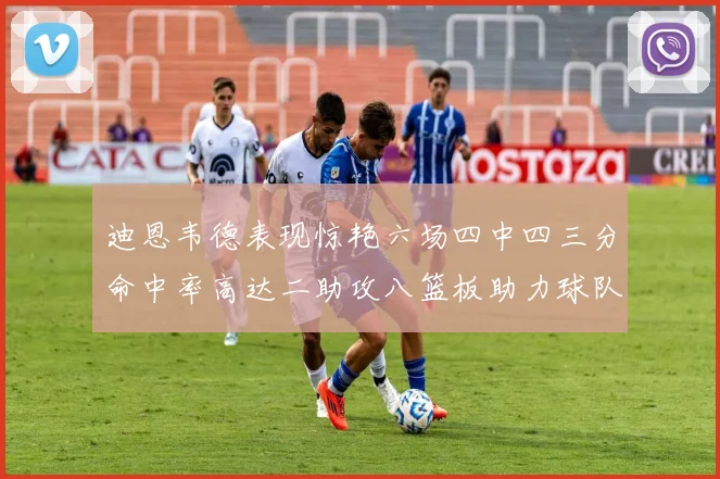 迪恩韦德表现惊艳六场四中四三分命中率高达二助攻八篮板助力球队胜利