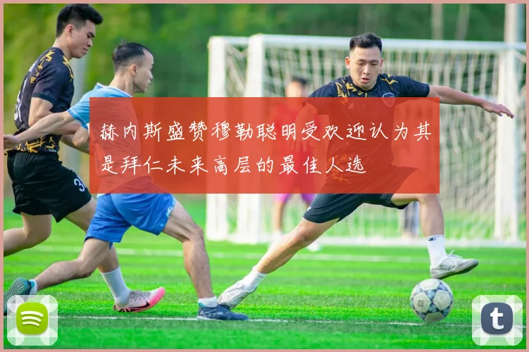 赫内斯盛赞穆勒聪明受欢迎认为其是拜仁未来高层的最佳人选
