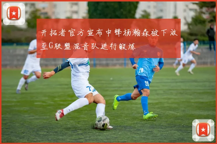 开拓者官方宣布中锋杨瀚森被下放至G联盟混音队进行锻炼