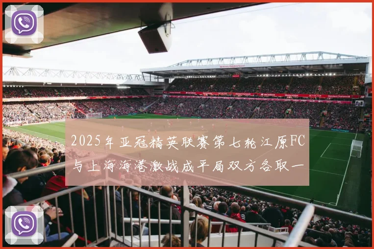 2025年亚冠精英联赛第七轮江原FC与上海海港激战成平局双方各取一分