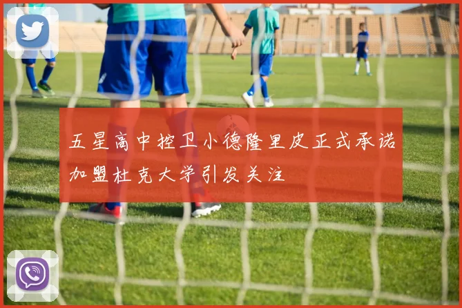五星高中控卫小德隆里皮正式承诺加盟杜克大学引发关注