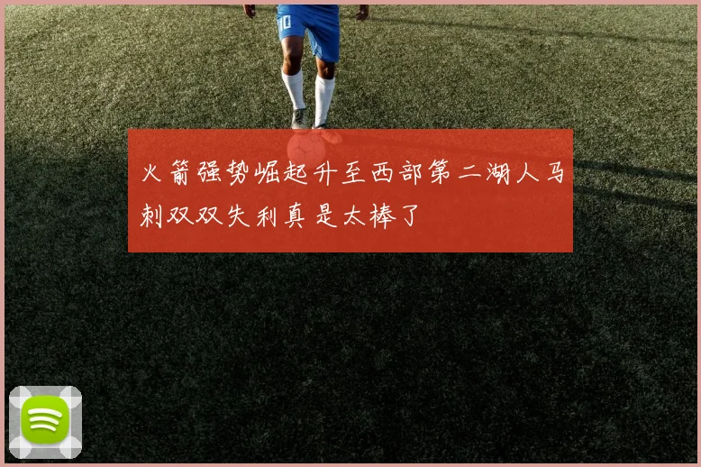 火箭强势崛起升至西部第二湖人马刺双双失利真是太棒了