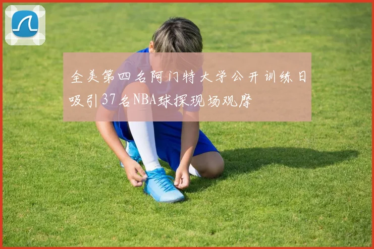 全美第四名阿门特大学公开训练日吸引37名NBA球探现场观摩