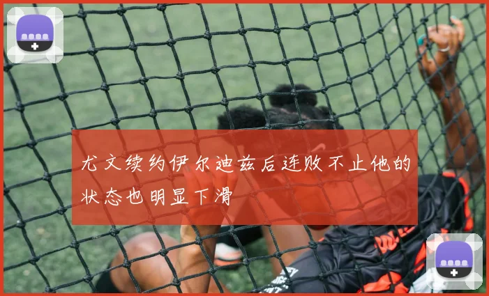 尤文续约伊尔迪兹后连败不止他的状态也明显下滑